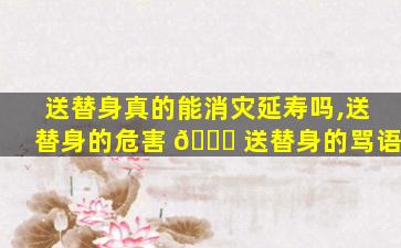 送替身真的能消灾延寿吗,送替身的危害 🐞 送替身的骂语
